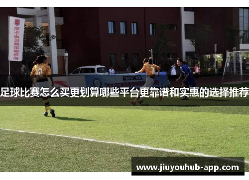 足球比赛怎么买更划算哪些平台更靠谱和实惠的选择推荐