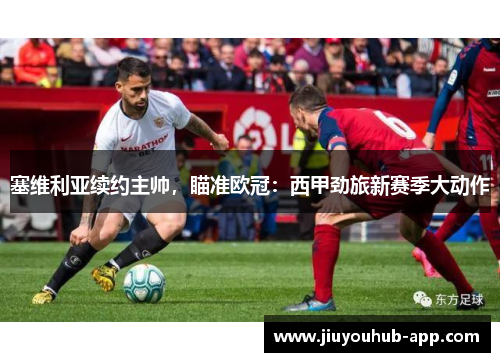 塞维利亚续约主帅，瞄准欧冠：西甲劲旅新赛季大动作