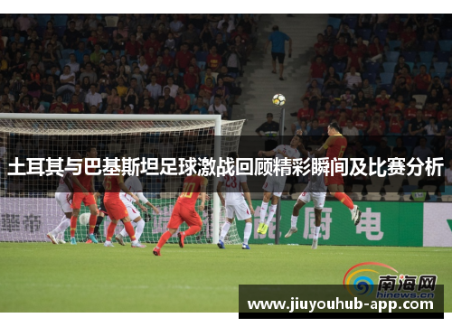 土耳其与巴基斯坦足球激战回顾精彩瞬间及比赛分析