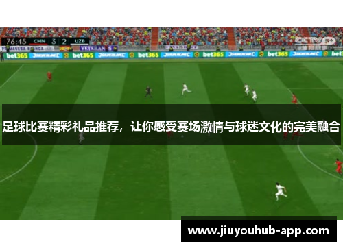 足球比赛精彩礼品推荐，让你感受赛场激情与球迷文化的完美融合