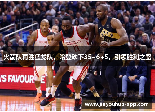 火箭队再胜猛龙队，哈登砍下35+6+5，引领胜利之路