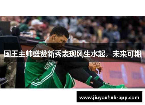 国王主帅盛赞新秀表现风生水起，未来可期