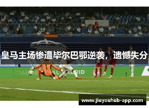 皇马主场惨遭毕尔巴鄂逆袭，遗憾失分