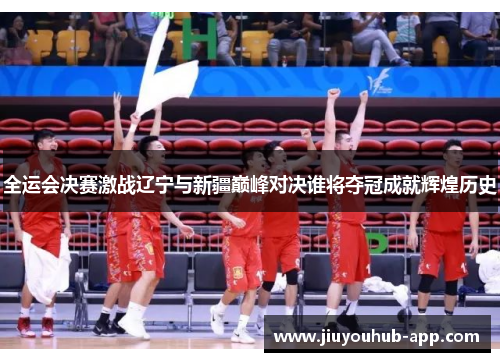 全运会决赛激战辽宁与新疆巅峰对决谁将夺冠成就辉煌历史