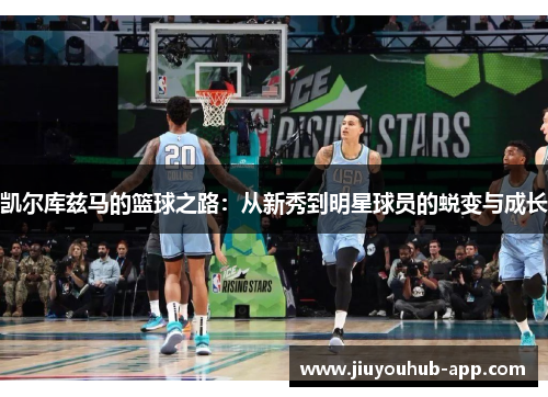 凯尔库兹马的篮球之路：从新秀到明星球员的蜕变与成长