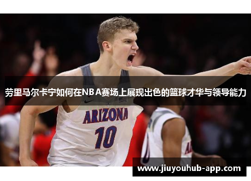 劳里马尔卡宁如何在NBA赛场上展现出色的篮球才华与领导能力