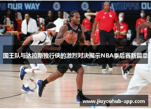 国王队与达拉斯独行侠的激烈对决揭示NBA季后赛新篇章