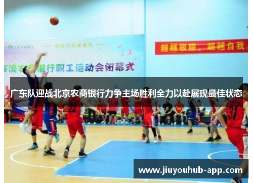 广东队迎战北京农商银行力争主场胜利全力以赴展现最佳状态