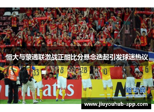 恒大与蒙通联激战正酣比分悬念迭起引发球迷热议