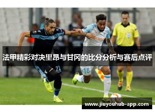 法甲精彩对决里昂与甘冈的比分分析与赛后点评