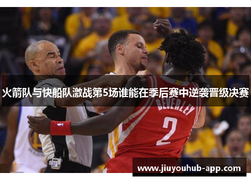 火箭队与快船队激战第5场谁能在季后赛中逆袭晋级决赛
