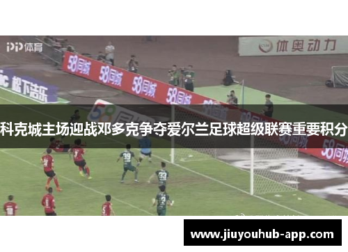 科克城主场迎战邓多克争夺爱尔兰足球超级联赛重要积分