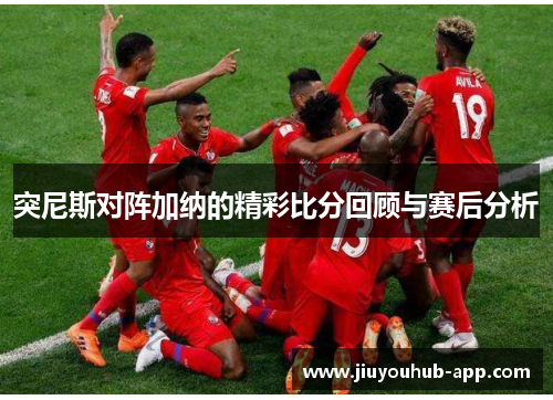 突尼斯对阵加纳的精彩比分回顾与赛后分析