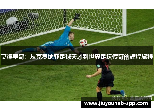 莫德里奇：从克罗地亚足球天才到世界足坛传奇的辉煌旅程