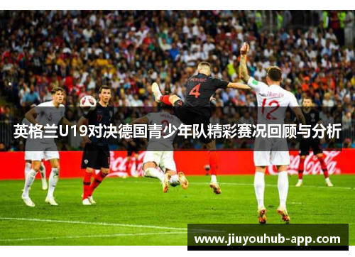 英格兰U19对决德国青少年队精彩赛况回顾与分析