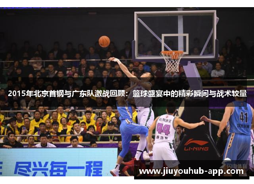 2015年北京首钢与广东队激战回顾：篮球盛宴中的精彩瞬间与战术较量